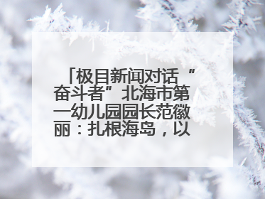 极目新闻对话“奋斗者”北海市第一幼儿园园长范徽丽：扎根海岛，以最朴素的爱践行教育的梦想
