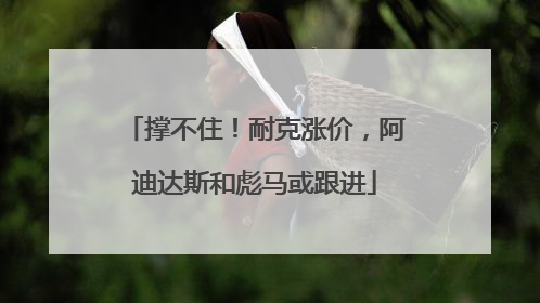 撑不住！耐克涨价，阿迪达斯和彪马或跟进