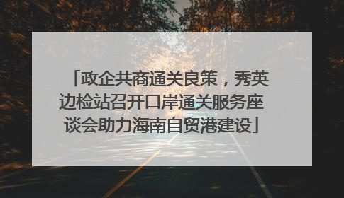 政企共商通关良策，秀英边检站召开口岸通关服务座谈会助力海南自贸港建设