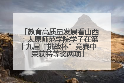 教育高质量发展看山西：太原师范学院学子在第十九届“挑战杯”竞赛中荣获特等奖两项