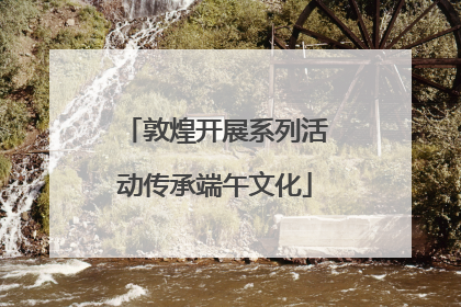 敦煌开展系列活动传承端午文化