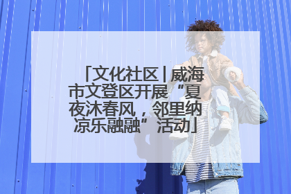 文化社区│威海市文登区开展“夏夜沐春风，邻里纳凉乐融融”活动