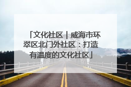 文化社区｜威海市环翠区北门外社区：打造有温度的文化社区