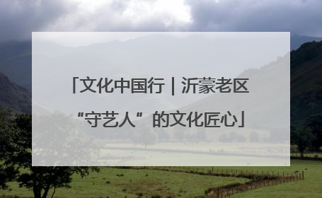文化中国行｜沂蒙老区“守艺人”的文化匠心
