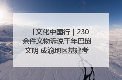 文化中国行｜230余件文物诉说千年巴蜀文明 成渝地区基建考古成果展开展