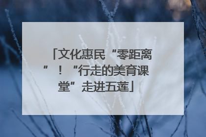 文化惠民“零距离”！“行走的美育课堂”走进五莲