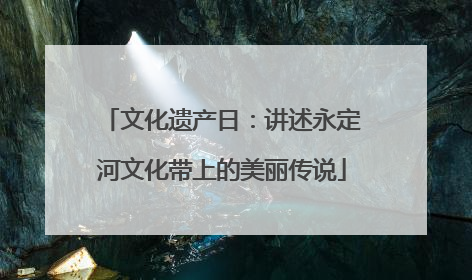 文化遗产日：讲述永定河文化带上的美丽传说