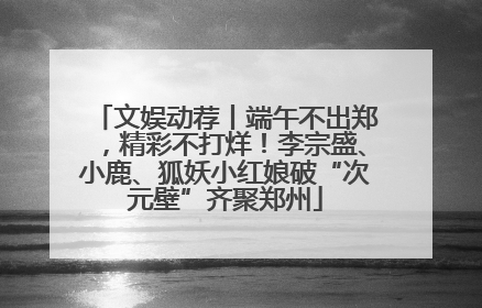 文娱动荐丨端午不出郑，精彩不打烊！李宗盛、小鹿、狐妖小红娘破“次元壁”齐聚郑州