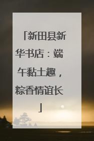 新田县新华书店：端午黏土趣，粽香情谊长