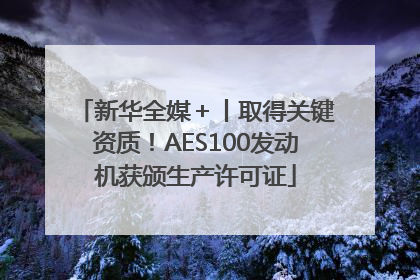 新华全媒＋丨取得关键资质！AES100发动机获颁生产许可证