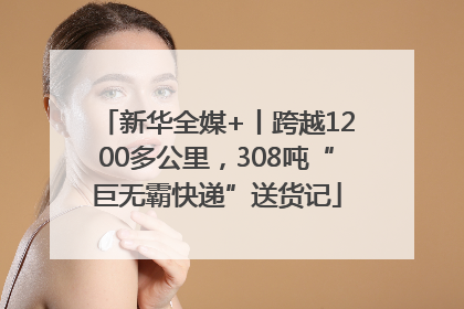 新华全媒+丨跨越1200多公里，308吨“巨无霸快递”送货记