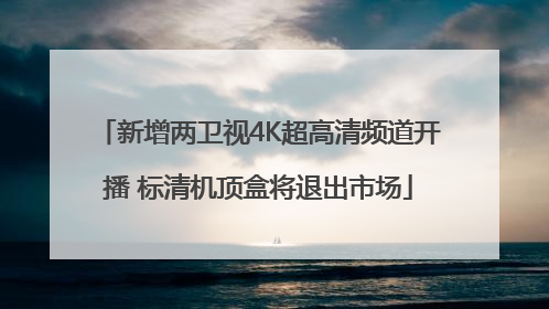 新增两卫视4K超高清频道开播 标清机顶盒将退出市场