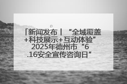 新闻发布丨“全域覆盖+科技展示+互动体验” 2025年德州市“6.16安全宣传咨询日”活动亮点纷呈