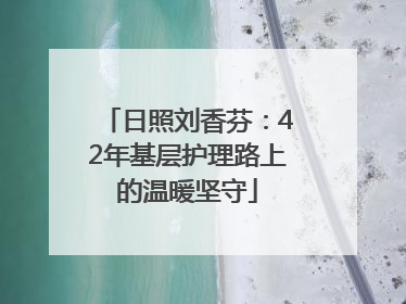 日照刘香芬：42年基层护理路上的温暖坚守