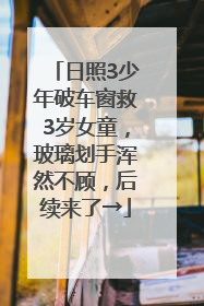 日照3少年破车窗救3岁女童，玻璃划手浑然不顾，后续来了→