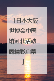 日本大阪世博会中国馆河北活动周精彩启幕