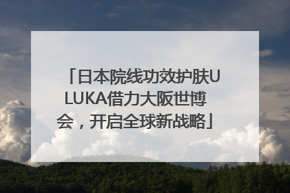 日本院线功效护肤ULUKA借力大阪世博会，开启全球新战略