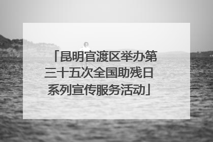 昆明官渡区举办第三十五次全国助残日系列宣传服务活动