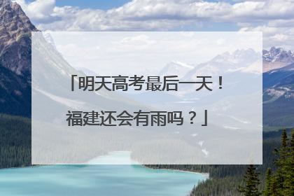 明天高考最后一天！福建还会有雨吗？