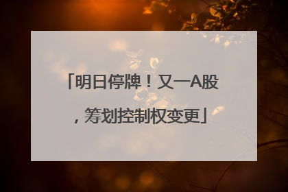 明日停牌！又一A股，筹划控制权变更