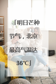 明日芒种节气，北京最高气温达36℃
