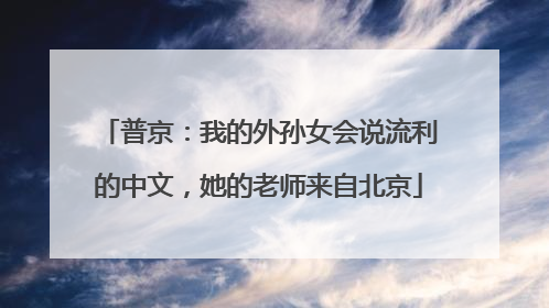 普京：我的外孙女会说流利的中文，她的老师来自北京