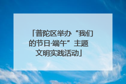 普陀区举办“我们的节日·端午”主题文明实践活动