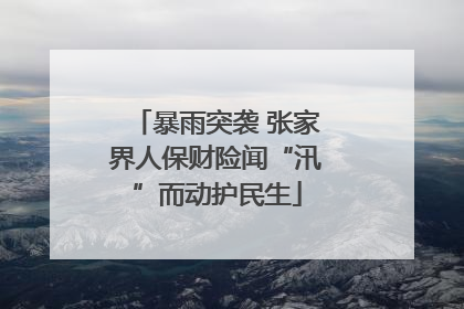 暴雨突袭 张家界人保财险闻“汛”而动护民生
