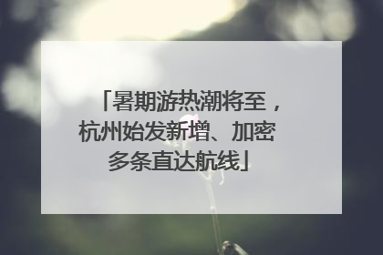 暑期游热潮将至，杭州始发新增、加密多条直达航线