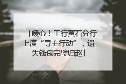 暖心！工行黄石分行上演“寻主行动”，遗失钱包完璧归赵