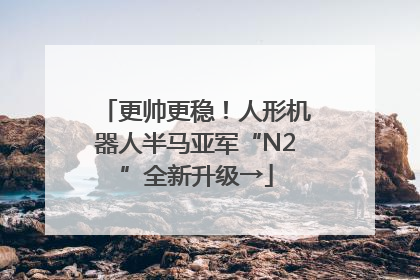 更帅更稳！人形机器人半马亚军“N2”全新升级→