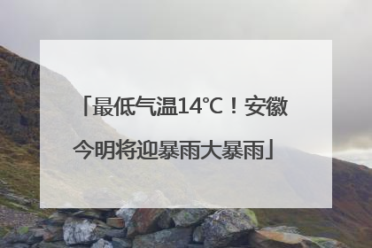 最低气温14℃！安徽今明将迎暴雨大暴雨