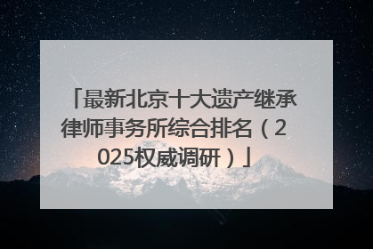 最新北京十大遗产继承律师事务所综合排名（2025权威调研）