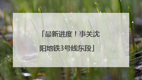 最新进度！事关沈阳地铁3号线东段