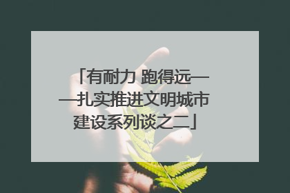 有耐力 跑得远——扎实推进文明城市建设系列谈之二