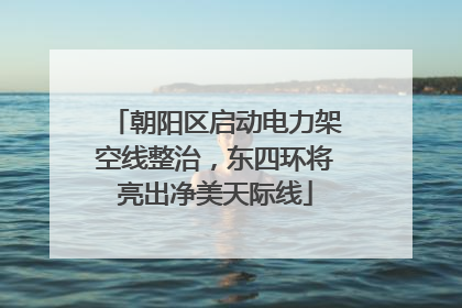 朝阳区启动电力架空线整治，东四环将亮出净美天际线