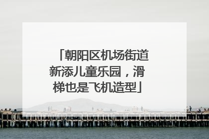 朝阳区机场街道新添儿童乐园，滑梯也是飞机造型