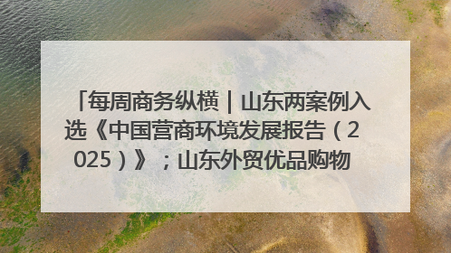 每周商务纵横｜山东两案例入选《中国营商环境发展报告（2025）》；山东外贸优品购物季进机关活动在济南举办