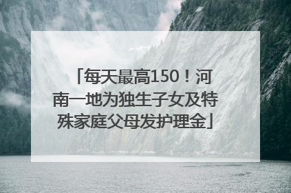 每天最高150！河南一地为独生子女及特殊家庭父母发护理金