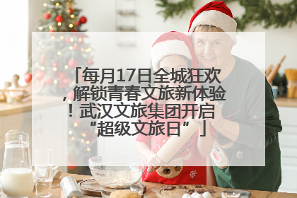 每月17日全城狂欢，解锁青春文旅新体验！武汉文旅集团开启 “超级文旅日”