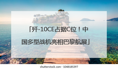 歼-10CE占据C位！中国多型战机亮相巴黎航展