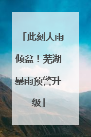 此刻大雨倾盆！芜湖暴雨预警升级