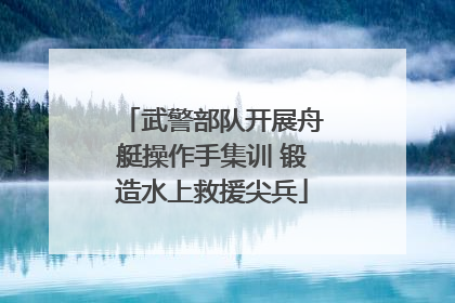 武警部队开展舟艇操作手集训 锻造水上救援尖兵