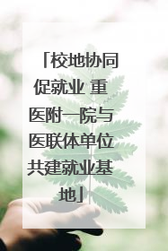 校地协同促就业 重医附一院与医联体单位共建就业基地