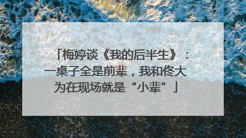 梅婷谈《我的后半生》：一桌子全是前辈，我和佟大为在现场就是“小辈”