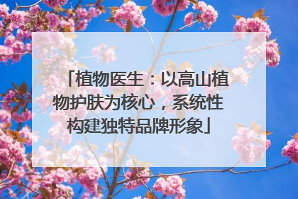 植物医生：以高山植物护肤为核心，系统性构建独特品牌形象