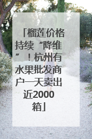 榴莲价格持续“降维”！杭州有水果批发商户一天卖出近2000箱