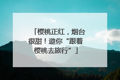 樱桃正红，烟台很甜！邀你“跟着樱桃去旅行”