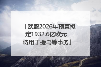 欧盟2026年预算拟定1932.6亿欧元 将用于援乌等事务