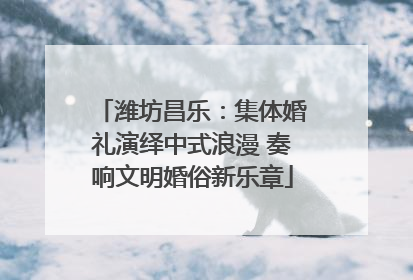 潍坊昌乐：集体婚礼演绎中式浪漫 奏响文明婚俗新乐章
